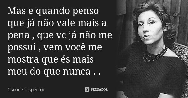 Mas e quando penso que já não vale mais a pena , que vc já não me possui , vem você me mostra que és mais meu do que nunca . .... Frase de Clarice Lispector.