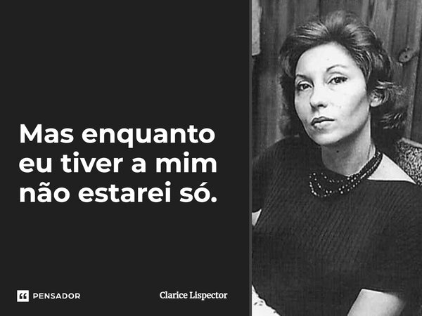 Mas enquanto eu tiver a mim não estarei só.... Frase de Clarice Lispector.