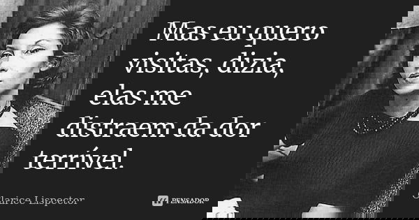 Mas eu quero visitas, dizia, elas me distraem da dor terrível.... Frase de Clarice Lispector.