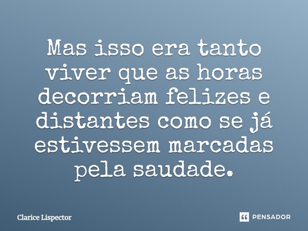 Mas isso era tanto viver que as horas decorriam felizes e distantes como se já estivessem marcadas pela saudade.... Frase de Clarice Lispector.