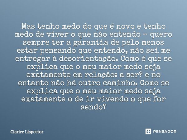 Mas tenho medo do que é novo e tenho medo de viver o que não entendo – quero sempre ter a garantia de pelo menos estar pensando que entendo, não sei me entregar... Frase de Clarice Lispector.