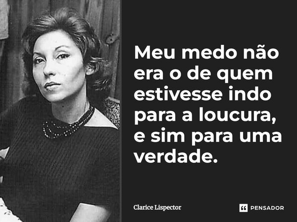 Meu medo não era o de quem estivesse indo para a loucura, e sim para uma verdade.... Frase de Clarice Lispector.