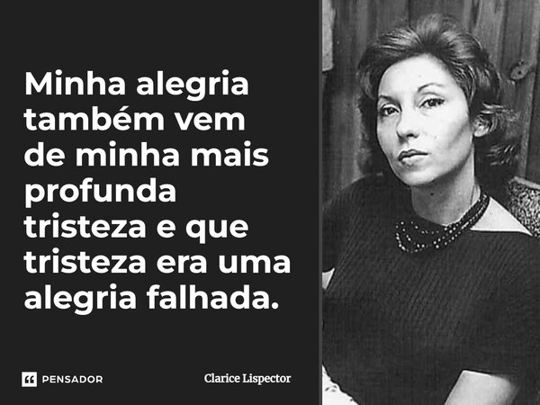 Minha alegria também vem de minha mais profunda tristeza e que tristeza era uma alegria falhada.... Frase de Clarice Lispector.