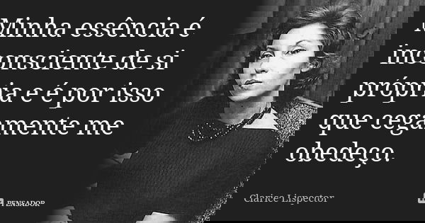 Minha essência é inconsciente de si própria e é por isso que cegamente me obedeço.... Frase de Clarice Lispector.