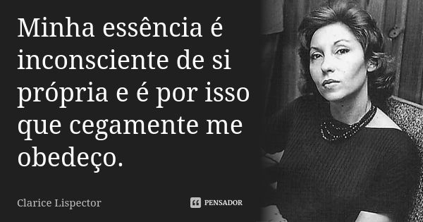 Minha essência é inconsciente de si própria e é por isso que cegamente me obedeço.... Frase de Clarice Lispector.