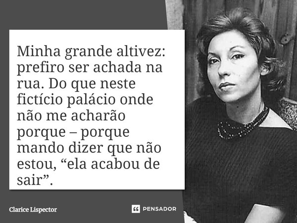 Minha grande altivez: prefiro ser achada na rua. Do que neste fictício palácio onde não me acharão porque – porque mando dizer que não estou, “ela acabou de sai... Frase de Clarice Lispector.