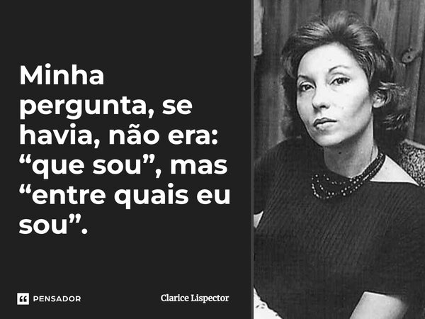 Minha pergunta, se havia, não era: "que sou", mas "entre quais eu sou".... Frase de Clarice Lispector.