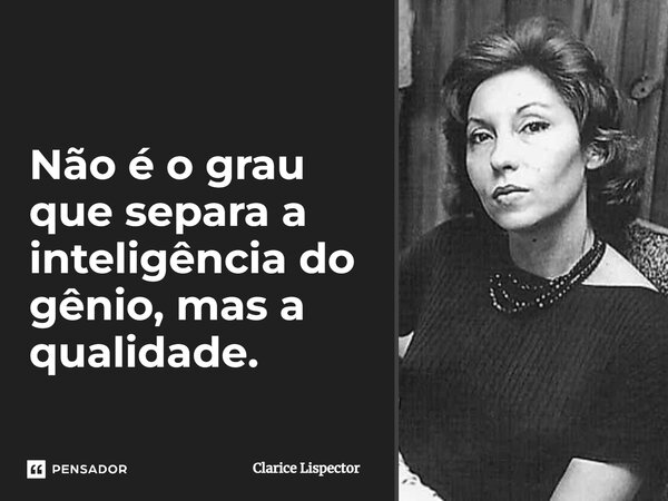 ⁠Não é o grau que separa a inteligência do gênio, mas a qualidade.... Frase de Clarice Lispector.