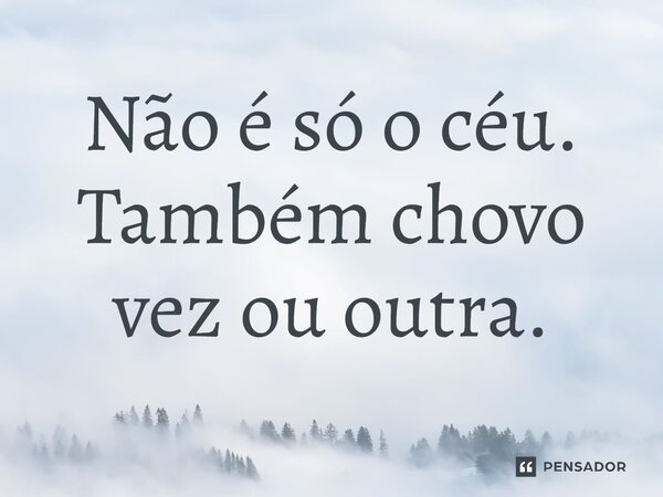 Não é só o céu. Também chovo vez ou outra.