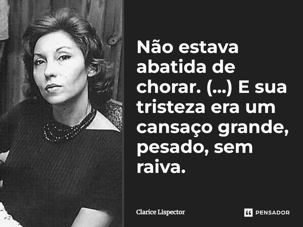 Não estava abatida de chorar. (...) E sua tristeza era um cansaço grande, pesado, sem raiva.... Frase de Clarice Lispector.