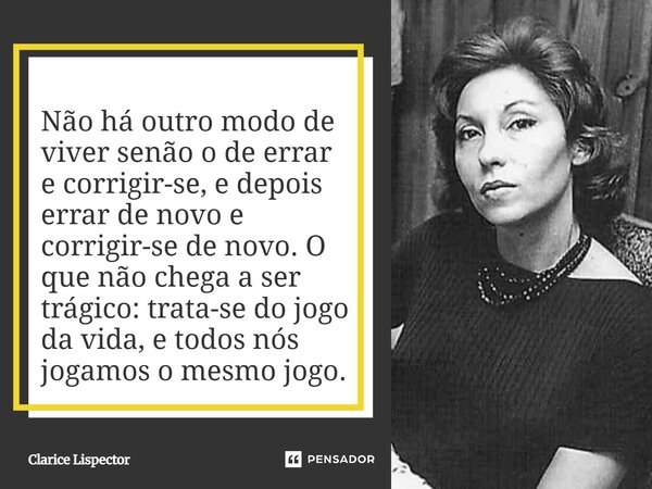 ⁠Não há outro modo de viver senão o de errar e corrigir-se, e depois errar de novo e corrigir-se de novo. O que não chega a ser trágico: trata-se do jogo da vid... Frase de Clarice Lispector.