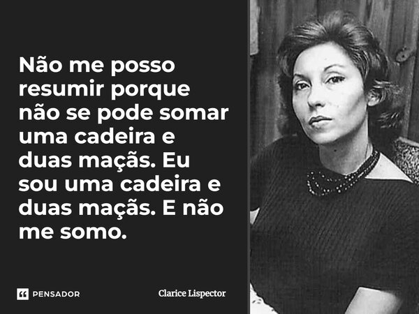 Não me posso resumir porque não se pode somar uma cadeira e duas maçãs. Eu sou uma cadeira e duas maçãs. E não me somo.... Frase de Clarice Lispector.