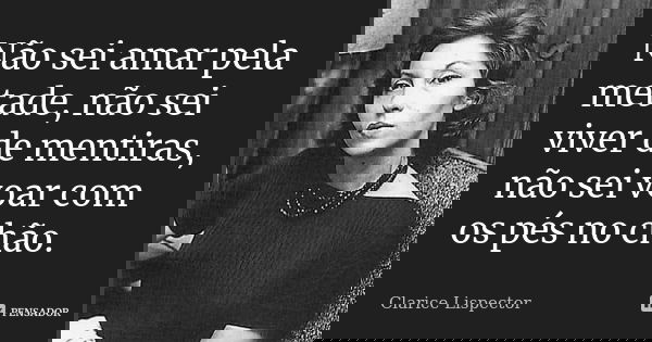 Não sei amar pela metade, não sei viver de mentiras, não sei voar com os pés no chão.... Frase de Clarice Lispector.