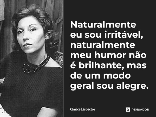 Naturalmente eu sou irritável, naturalmente meu humor não é brilhante, mas de um modo geral sou alegre.... Frase de Clarice Lispector.