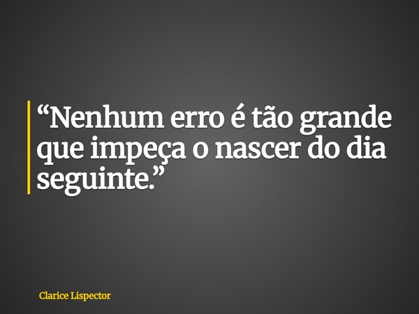 ⁠“Nenhum erro é tão grande que impeça o nascer do dia seguinte.”... Frase de Clarice Lispector.