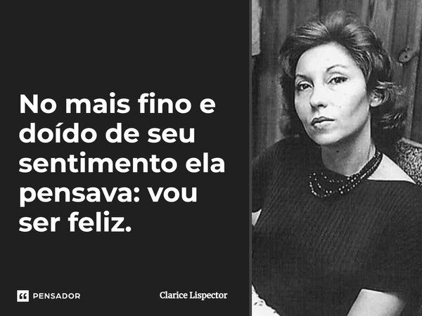 No mais fino e doído de seu sentimento ela pensava: vou ser feliz.... Frase de Clarice Lispector.