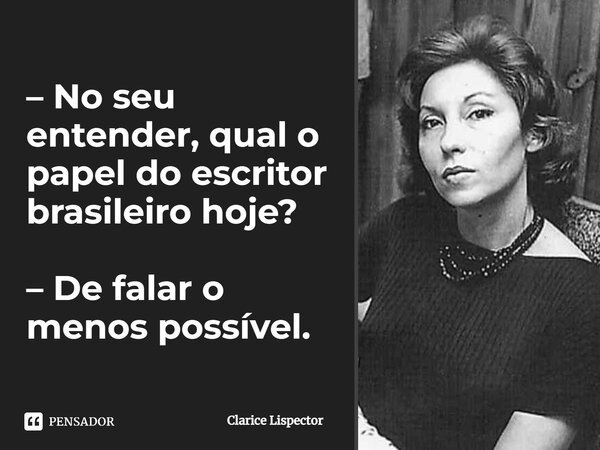 – No seu entender, qual o papel do escritor brasileiro hoje? – De falar o menos possível.... Frase de Clarice Lispector.