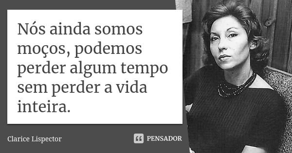 Nós ainda somos moços, podemos perder algum tempo sem perder a vida inteira.... Frase de Clarice Lispector.