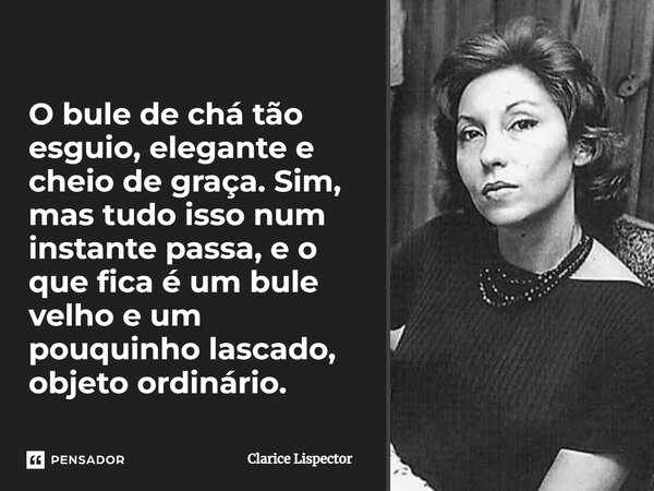 O bule de chá tão esguio, elegante e cheio de graça. Sim, mas tudo isso num instante passa, e o que fica é um bule velho e um pouquinho lascado, objeto ordinári... Frase de Clarice Lispector.