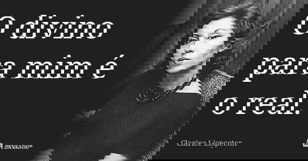 O divino para mim é o real.... Frase de Clarice Lispector.