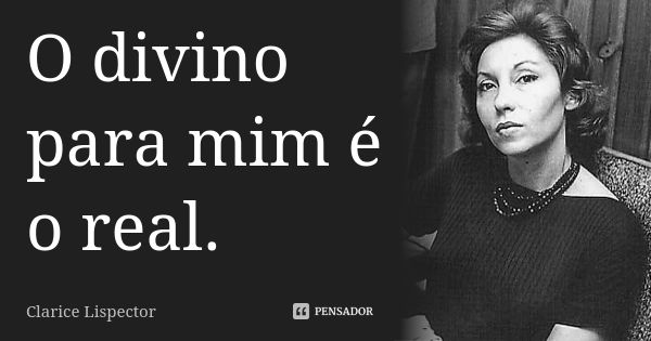 O divino para mim é o real.... Frase de Clarice Lispector.