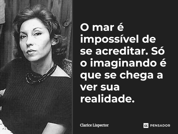 ⁠O mar é impossível de se acreditar. Só o imaginando é que se chega a ver sua realidade.... Frase de Clarice Lispector.