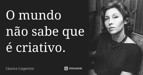 O mundo não sabe que é criativo.... Frase de Clarice Lispector.