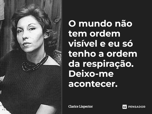 O mundo não tem ordem visível e eu só tenho a ordem da respiração. Deixo-me acontecer.... Frase de Clarice Lispector.