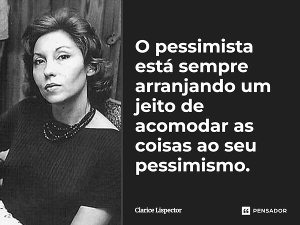 ⁠O pessimista está sempre arranjando um jeito de acomodar as coisas ao seu pessimismo.... Frase de Clarice Lispector.