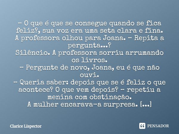 – O que é que se consegue quando se fica feliz?, sua voz era uma seta clara e fina. A professora olhou para Joana. – Repita a pergunta...? Silêncio. A professor... Frase de Clarice Lispector.