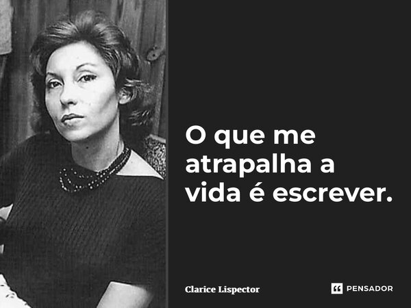 O que me atrapalha a vida é escrever.... Frase de Clarice Lispector.