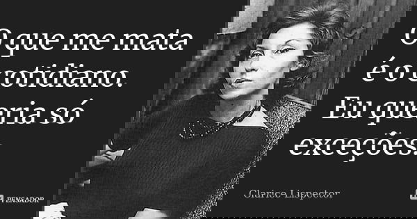 O que me mata é o cotidiano. Eu queria só exceções.... Frase de Clarice Lispector.