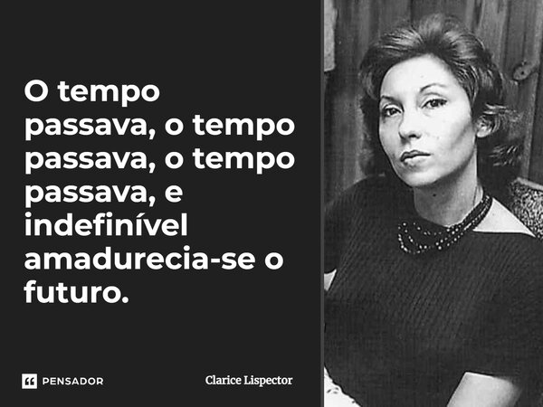 ⁠O tempo passava, o tempo passava, o tempo passava, e indefinível amadurecia-se o futuro.... Frase de Clarice Lispector.