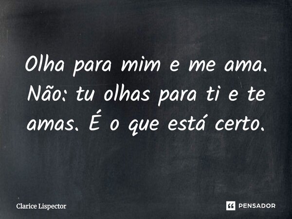 Olha para mim e me ama. Não: tu olhas para ti e te amas. É o que está certo.... Frase de Clarice Lispector.