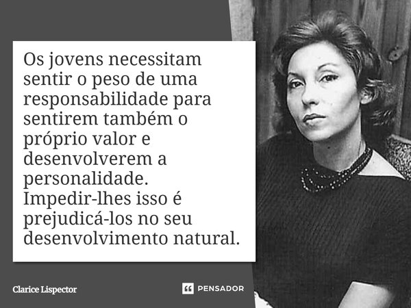 ⁠Os jovens necessitam sentir o peso de uma responsabilidade para sentirem também o próprio valor e desenvolverem a personalidade. Impedir-lhes isso é prejudicá-... Frase de Clarice Lispector.