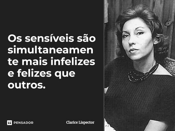 Os sensíveis são simultaneamente mais infelizes e felizes que outros.... Frase de Clarice Lispector.