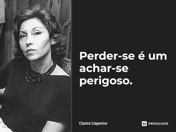 Perder-se é um achar-se perigoso.... Frase de Clarice Lispector.