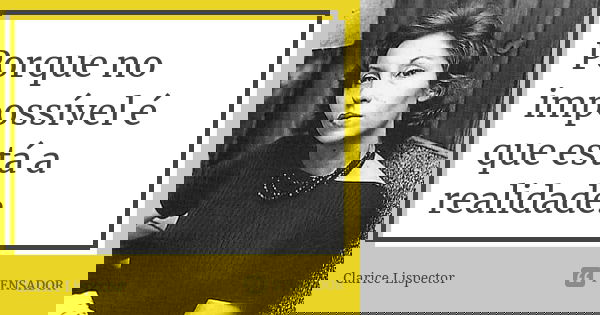 Porque no impossível é que está a realidade.... Frase de Clarice Lispector.