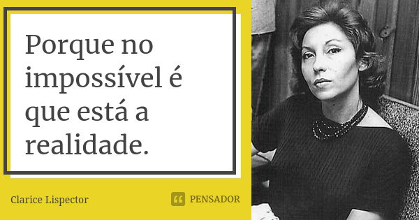 Porque no impossível é que está a realidade.... Frase de Clarice Lispector.