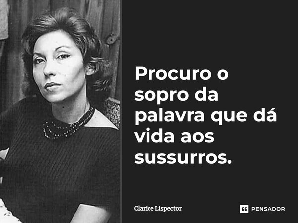 Procuro o sopro da palavra que dá vida aos sussurros.... Frase de Clarice Lispector.