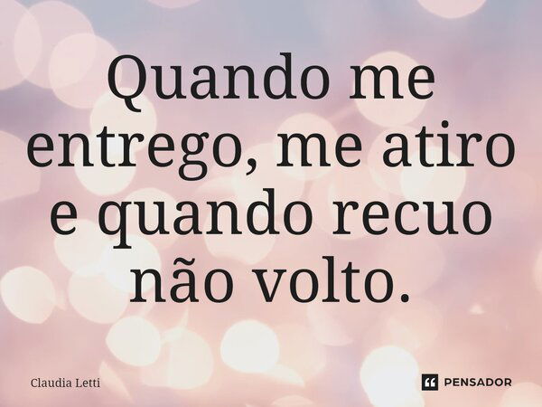 Quando me entrego, me atiro e quando recuo não volto.... Frase de Claudia Letti.