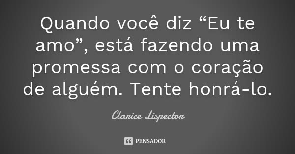 Quando você diz “Eu te amo”, está fazendo uma promessa com o coração de alguém. Tente honrá-lo.... Frase de Clarice Lispector.