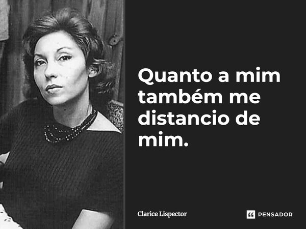 Quanto a mim também me distancio de mim.... Frase de Clarice Lispector.