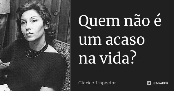 Quem não é um acaso na vida?... Frase de Clarice Lispector.