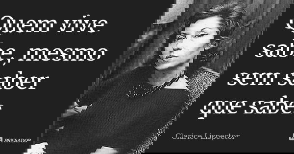 Quem vive sabe, mesmo sem saber que sabe.... Frase de Clarice Lispector.