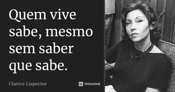 Quem vive sabe, mesmo sem saber que sabe.... Frase de Clarice Lispector.