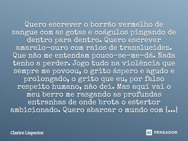 Quero escrever o borrão vermelho de sangue com as gotas e coágulos pingando de dentro para dentro. Quero escrever amarelo-ouro com raios de translucidez. Que nã... Frase de Clarice Lispector.