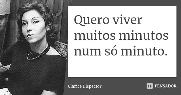 Quero viver muitos minutos num só minuto.... Frase de Clarice Lispector.