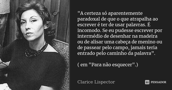 "A certeza só aparentemente paradoxal de que o que atrapalha ao escrever é ter de usar palavras. É incomodo. Se eu pudesse escrever por intermédio de desen... Frase de Clarice Lispector.