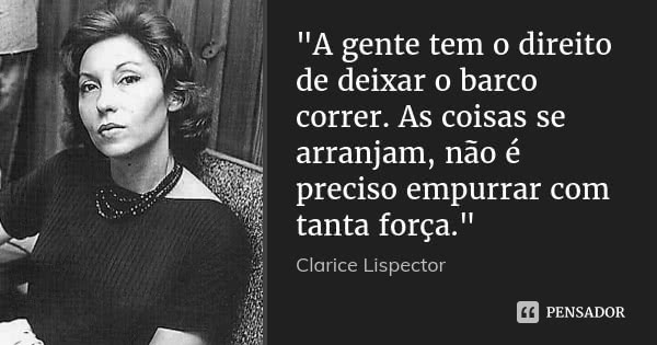 "A gente tem o direito de deixar o barco correr. As coisas se arranjam, não é preciso empurrar com tanta força."... Frase de Clarice Lispector.